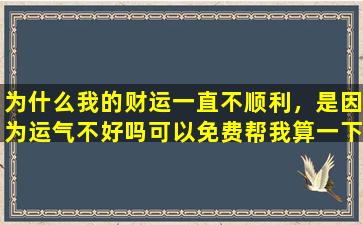 为什么我的财运一直不顺利，是因为运气不好吗可以免费帮我算一下 🦉 吗 🐟